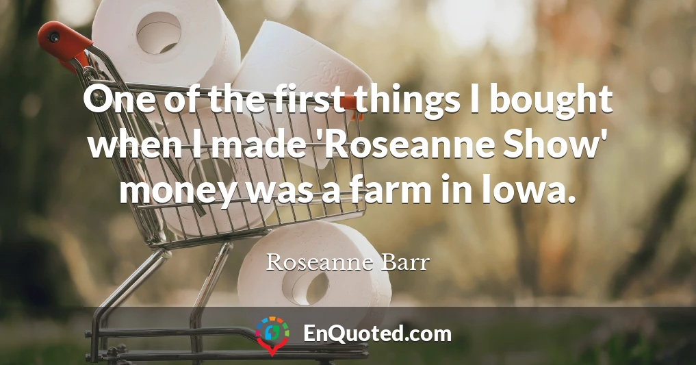 One of the first things I bought when I made 'Roseanne Show' money was a farm in Iowa.