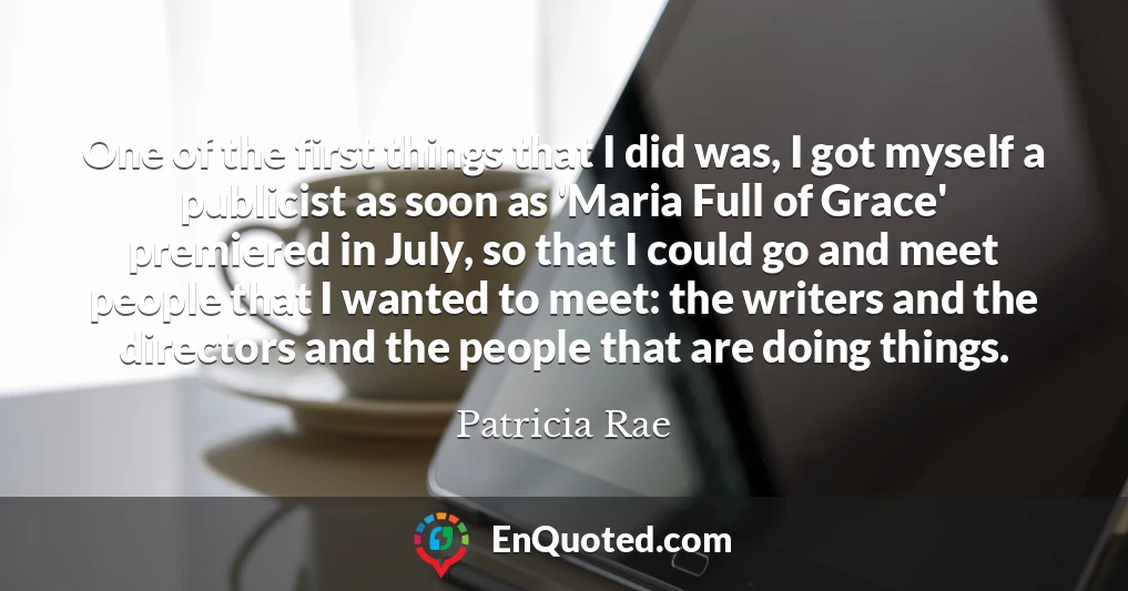 One of the first things that I did was, I got myself a publicist as soon as 'Maria Full of Grace' premiered in July, so that I could go and meet people that I wanted to meet: the writers and the directors and the people that are doing things.