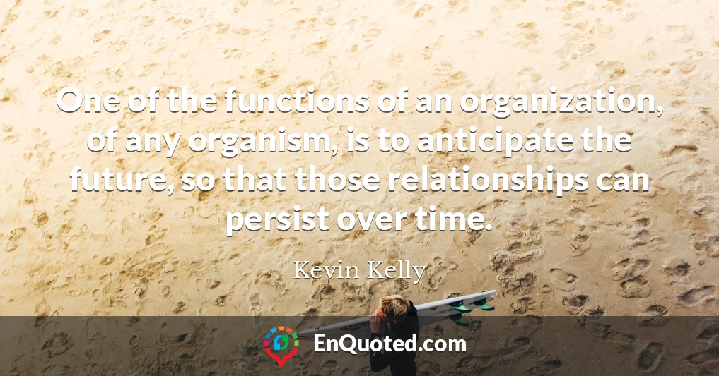 One of the functions of an organization, of any organism, is to anticipate the future, so that those relationships can persist over time.