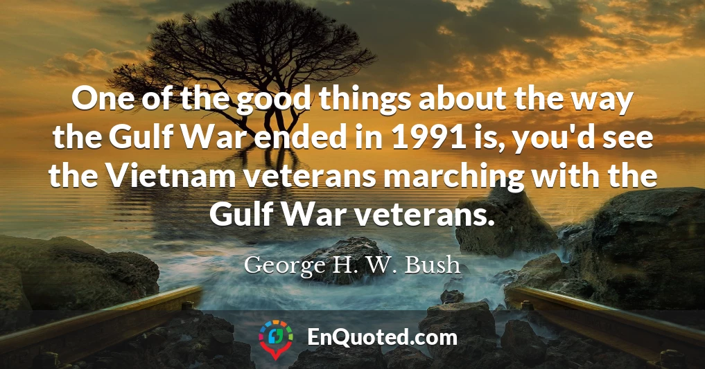 One of the good things about the way the Gulf War ended in 1991 is, you'd see the Vietnam veterans marching with the Gulf War veterans.