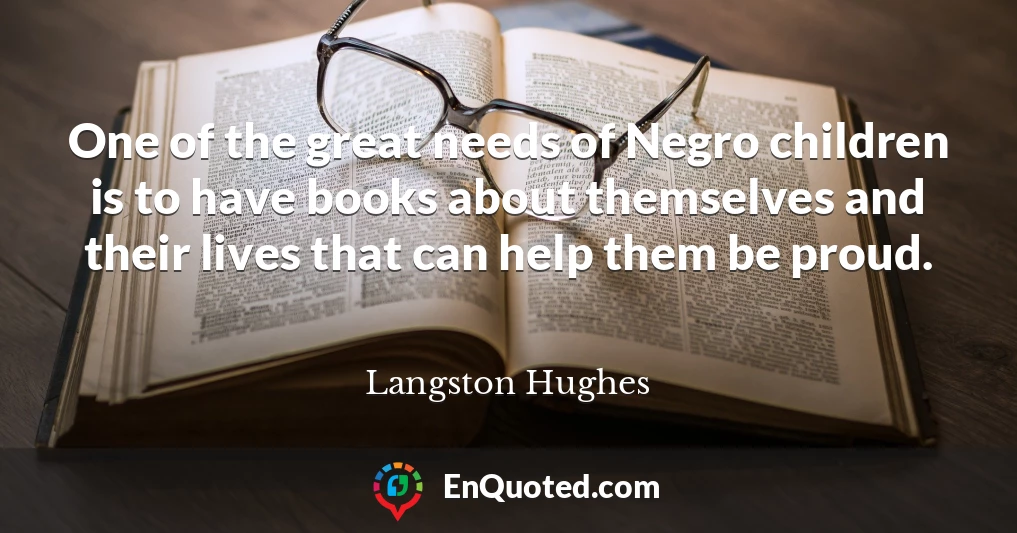 One of the great needs of Negro children is to have books about themselves and their lives that can help them be proud.