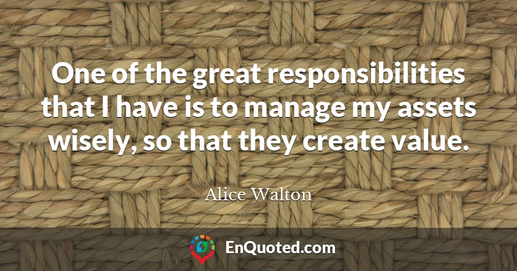 One of the great responsibilities that I have is to manage my assets wisely, so that they create value.