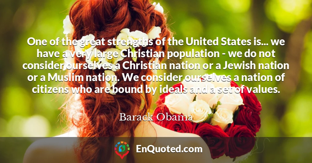 One of the great strengths of the United States is... we have a very large Christian population - we do not consider ourselves a Christian nation or a Jewish nation or a Muslim nation. We consider ourselves a nation of citizens who are bound by ideals and a set of values.