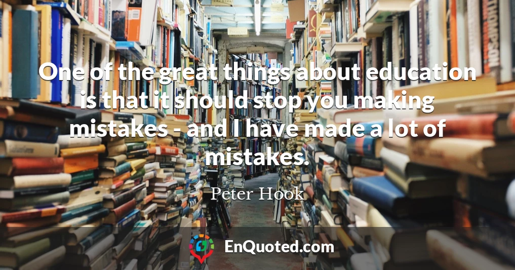 One of the great things about education is that it should stop you making mistakes - and I have made a lot of mistakes.