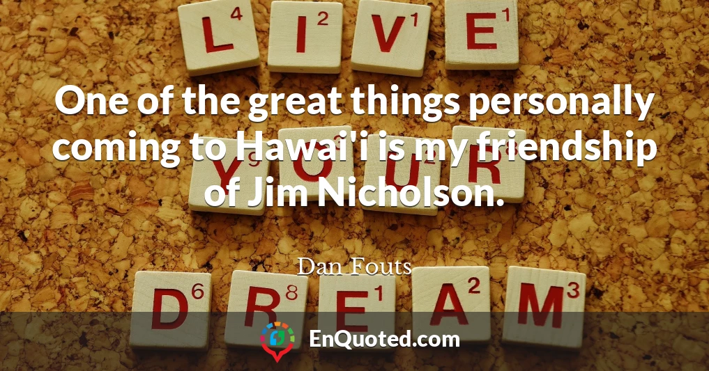 One of the great things personally coming to Hawai'i is my friendship of Jim Nicholson.