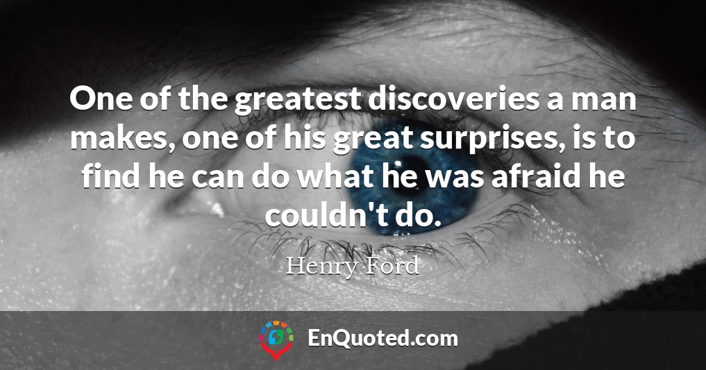 One of the greatest discoveries a man makes, one of his great surprises, is to find he can do what he was afraid he couldn't do.
