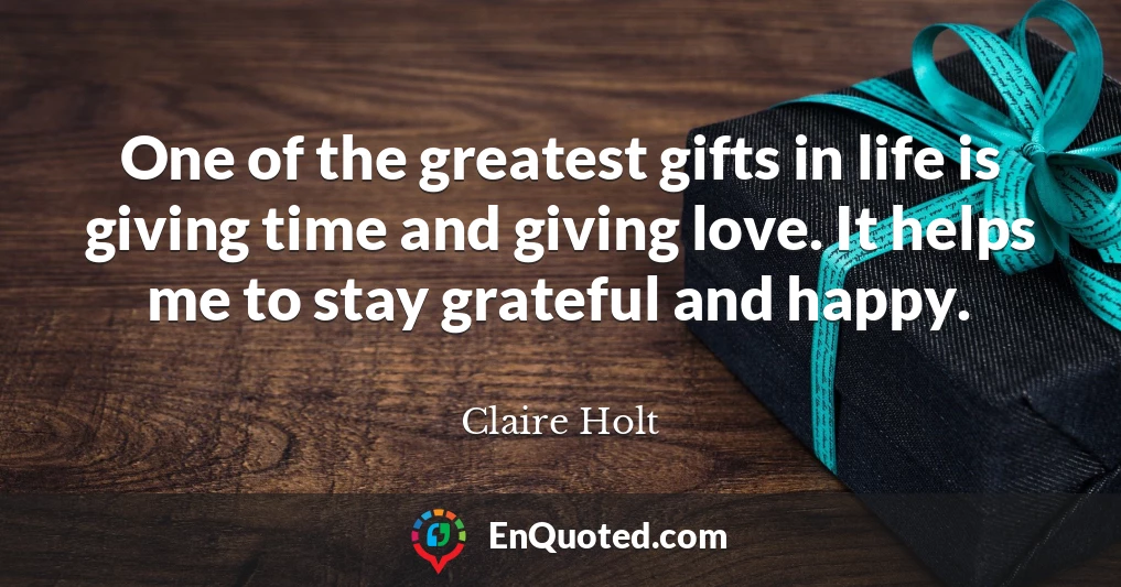 One of the greatest gifts in life is giving time and giving love. It helps me to stay grateful and happy.