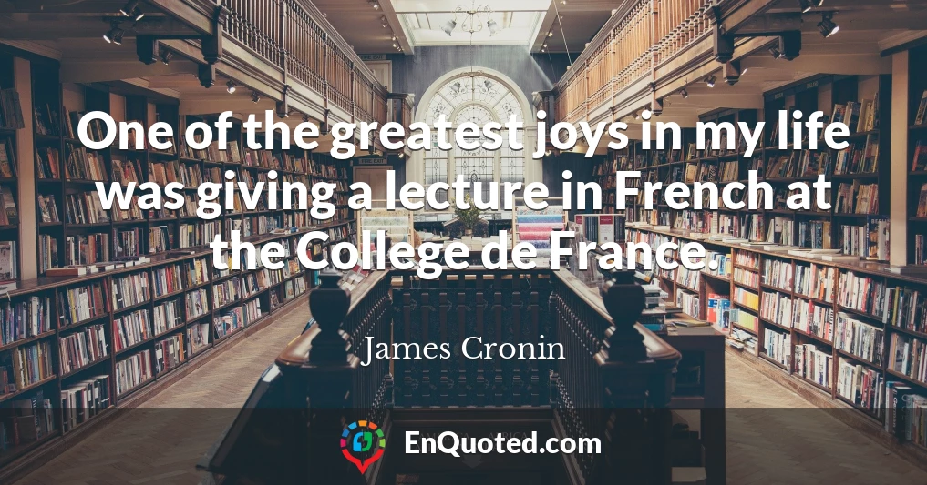 One of the greatest joys in my life was giving a lecture in French at the College de France.