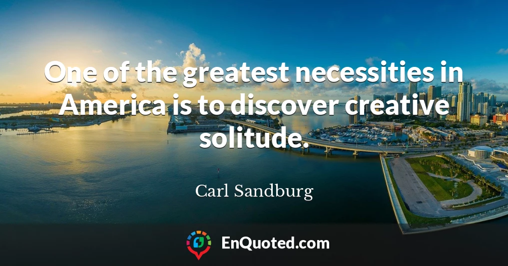 One of the greatest necessities in America is to discover creative solitude.