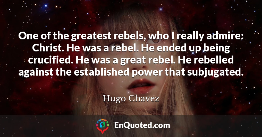 One of the greatest rebels, who I really admire: Christ. He was a rebel. He ended up being crucified. He was a great rebel. He rebelled against the established power that subjugated.