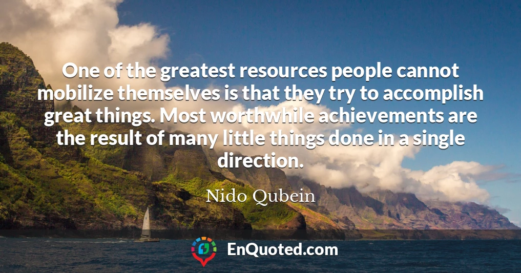 One of the greatest resources people cannot mobilize themselves is that they try to accomplish great things. Most worthwhile achievements are the result of many little things done in a single direction.