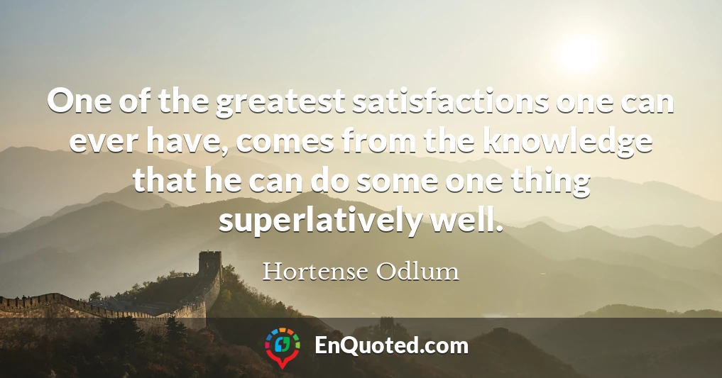 One of the greatest satisfactions one can ever have, comes from the knowledge that he can do some one thing superlatively well.