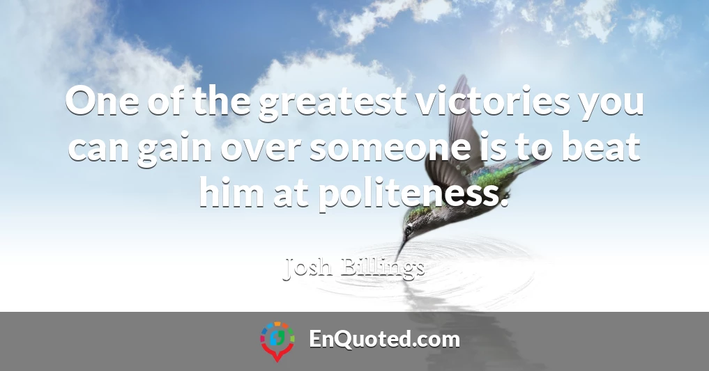One of the greatest victories you can gain over someone is to beat him at politeness.