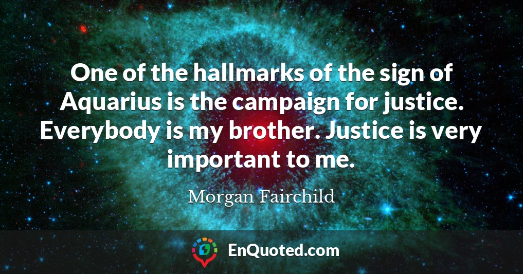 One of the hallmarks of the sign of Aquarius is the campaign for justice. Everybody is my brother. Justice is very important to me.