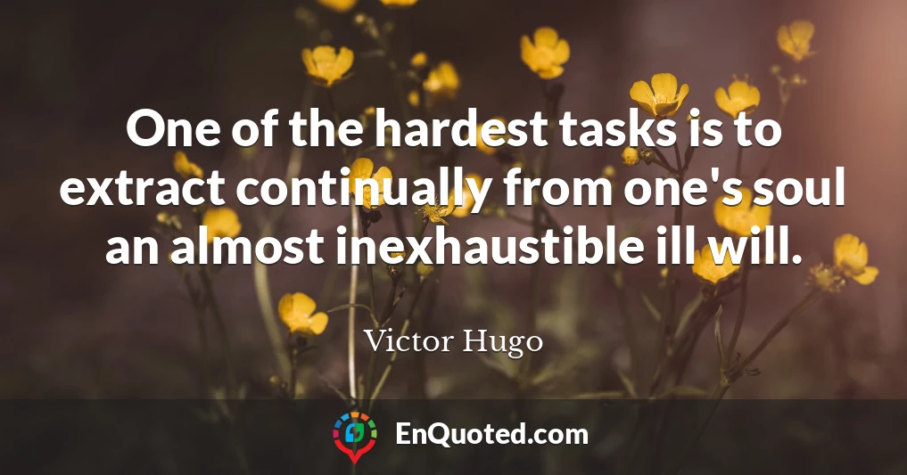 One of the hardest tasks is to extract continually from one's soul an almost inexhaustible ill will.