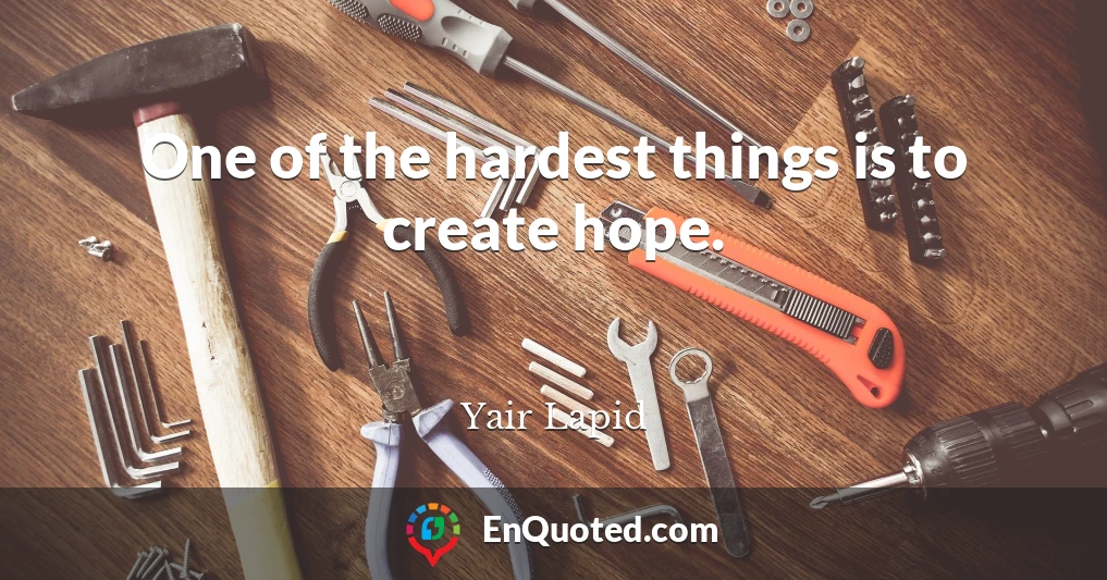 One of the hardest things is to create hope.