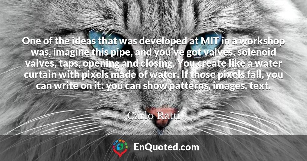 One of the ideas that was developed at MIT in a workshop was, imagine this pipe, and you've got valves, solenoid valves, taps, opening and closing. You create like a water curtain with pixels made of water. If those pixels fall, you can write on it: you can show patterns, images, text.