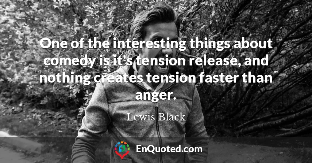 One of the interesting things about comedy is it's tension release, and nothing creates tension faster than anger.