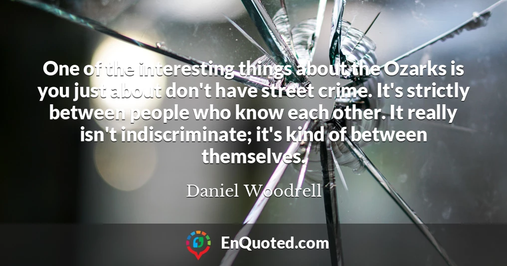 One of the interesting things about the Ozarks is you just about don't have street crime. It's strictly between people who know each other. It really isn't indiscriminate; it's kind of between themselves.