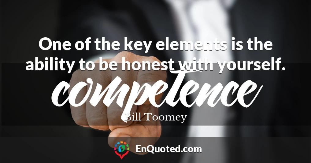 One of the key elements is the ability to be honest with yourself.