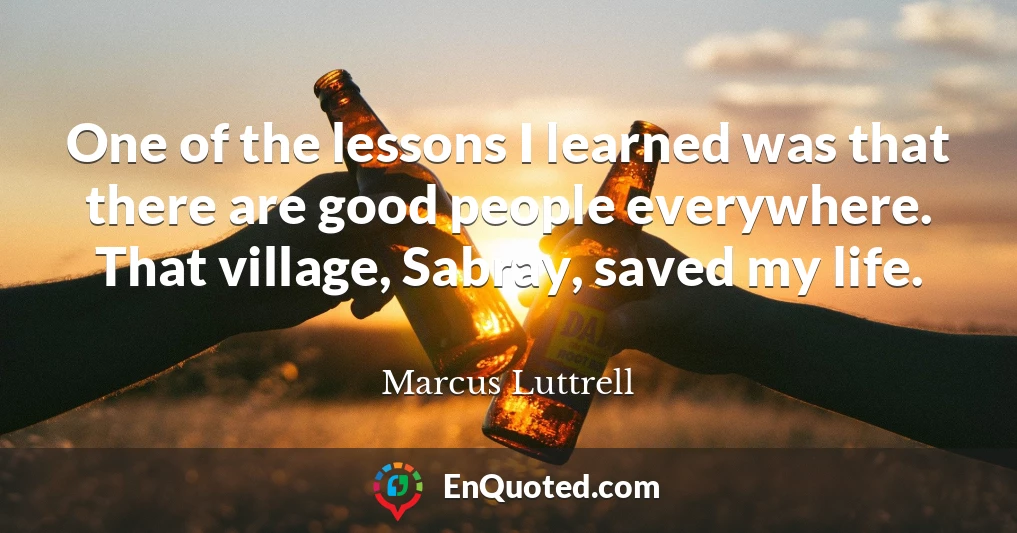 One of the lessons I learned was that there are good people everywhere. That village, Sabray, saved my life.