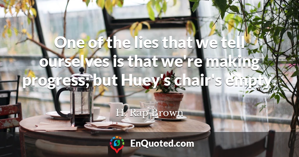 One of the lies that we tell ourselves is that we're making progress; but Huey's chair's empty.