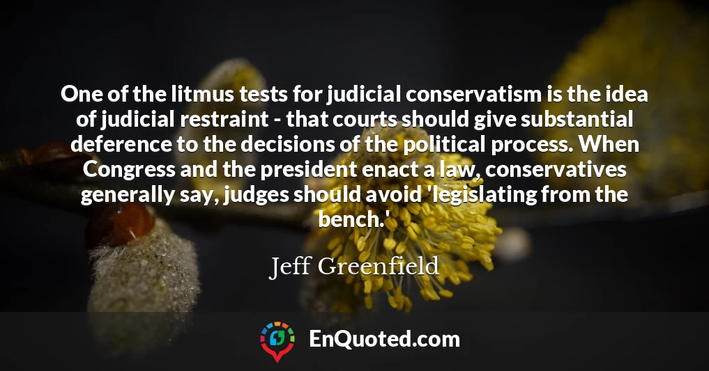 One of the litmus tests for judicial conservatism is the idea of judicial restraint - that courts should give substantial deference to the decisions of the political process. When Congress and the president enact a law, conservatives generally say, judges should avoid 'legislating from the bench.'