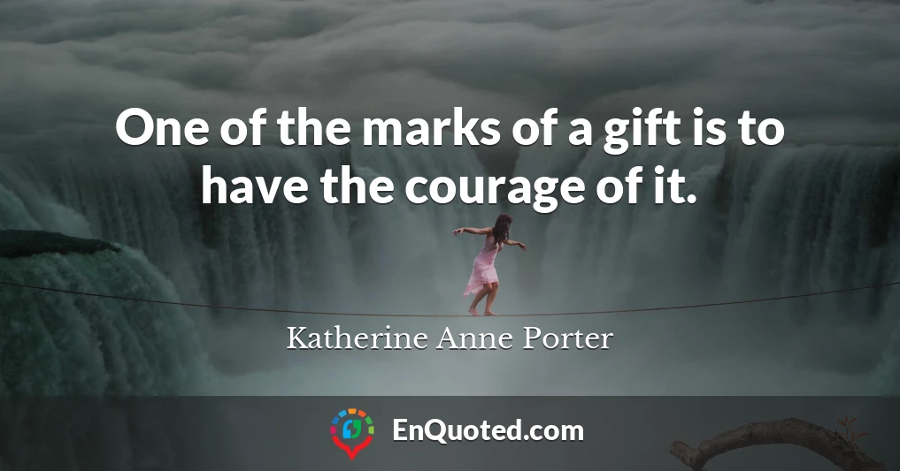 One of the marks of a gift is to have the courage of it.