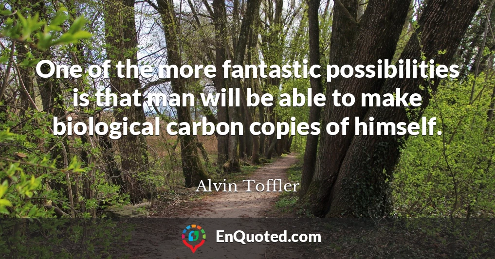 One of the more fantastic possibilities is that man will be able to make biological carbon copies of himself.