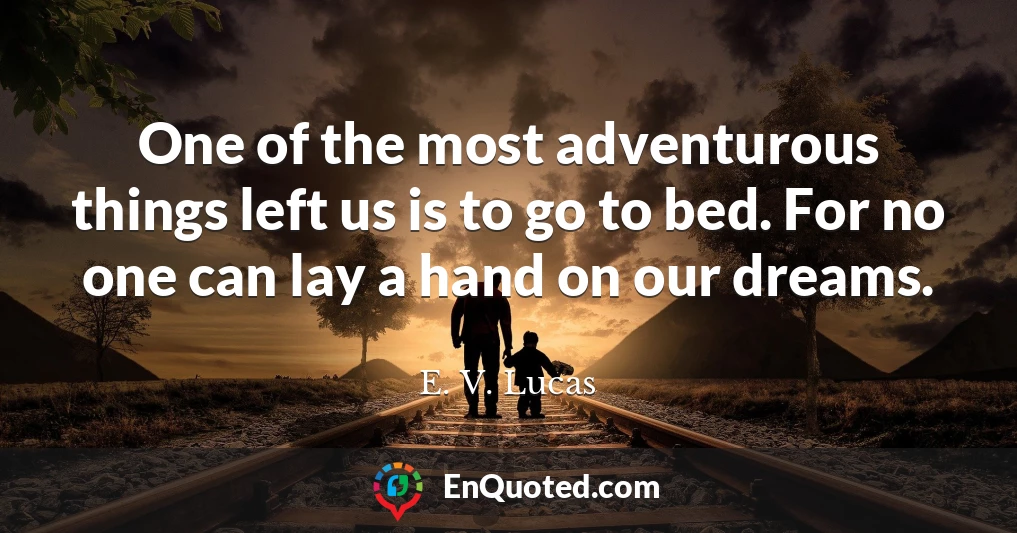 One of the most adventurous things left us is to go to bed. For no one can lay a hand on our dreams.