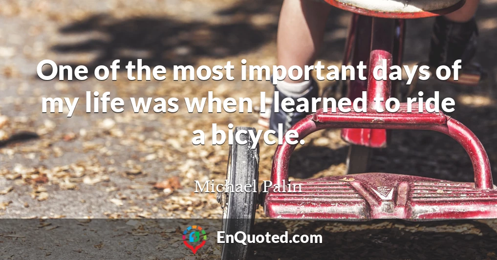 One of the most important days of my life was when I learned to ride a bicycle.