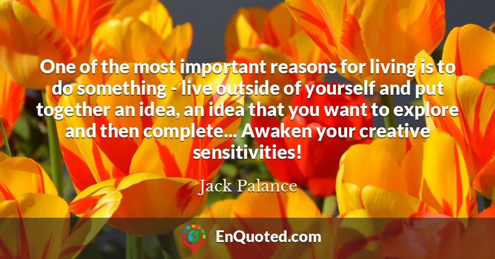 One of the most important reasons for living is to do something - live outside of yourself and put together an idea, an idea that you want to explore and then complete... Awaken your creative sensitivities!