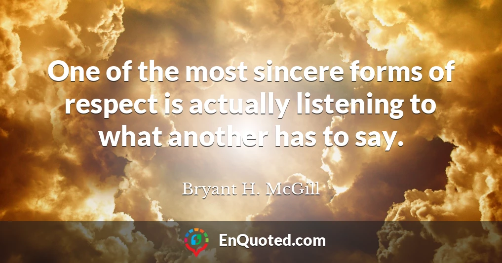 One of the most sincere forms of respect is actually listening to what another has to say.