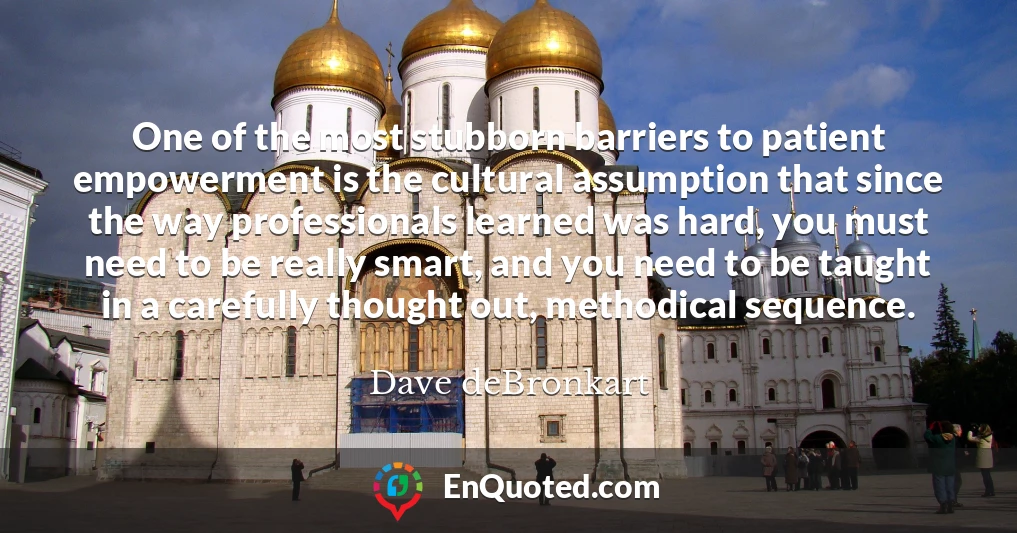 One of the most stubborn barriers to patient empowerment is the cultural assumption that since the way professionals learned was hard, you must need to be really smart, and you need to be taught in a carefully thought out, methodical sequence.