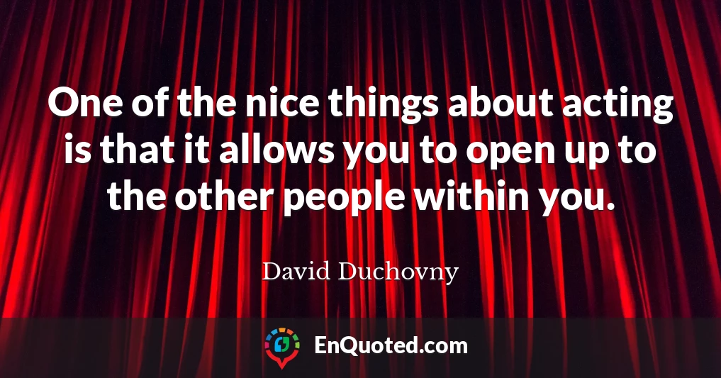 One of the nice things about acting is that it allows you to open up to the other people within you.