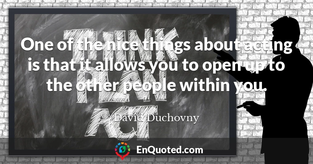 One of the nice things about acting is that it allows you to open up to the other people within you.