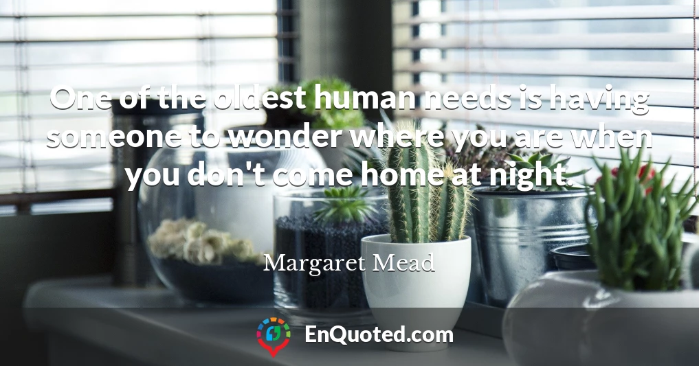 One of the oldest human needs is having someone to wonder where you are when you don't come home at night.