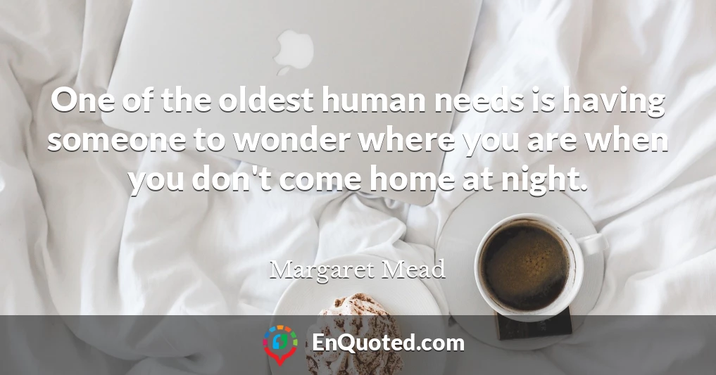 One of the oldest human needs is having someone to wonder where you are when you don't come home at night.