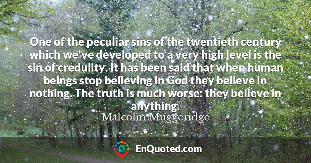 One of the peculiar sins of the twentieth century which we've developed to a very high level is the sin of credulity. It has been said that when human beings stop believing in God they believe in nothing. The truth is much worse: they believe in anything.