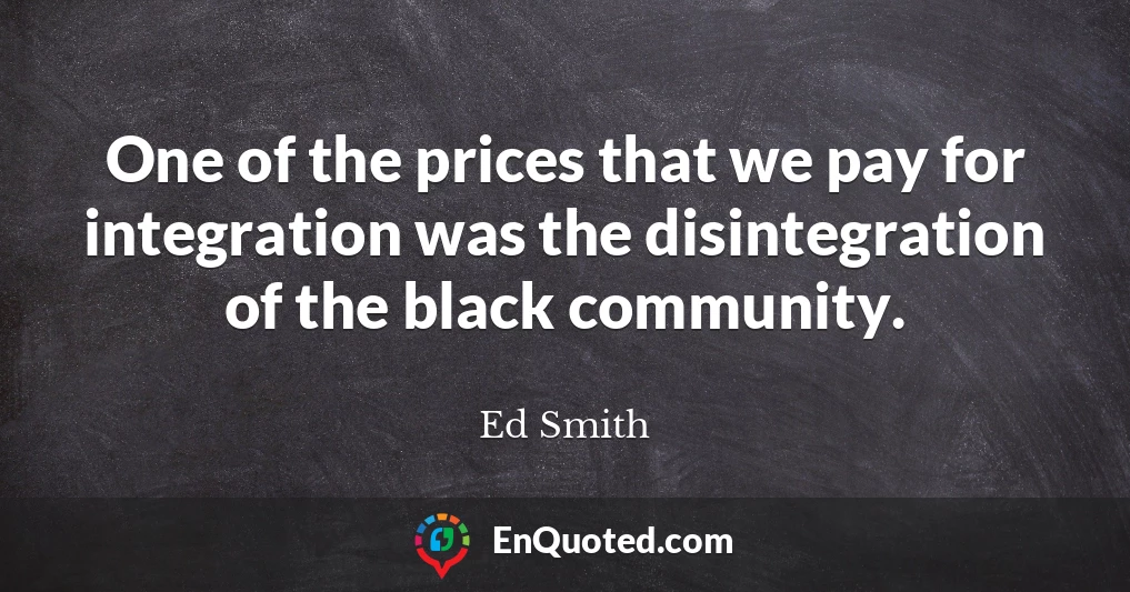 One of the prices that we pay for integration was the disintegration of the black community.