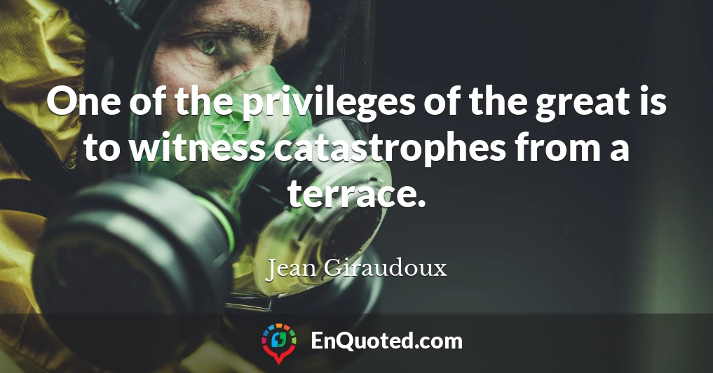One of the privileges of the great is to witness catastrophes from a terrace.