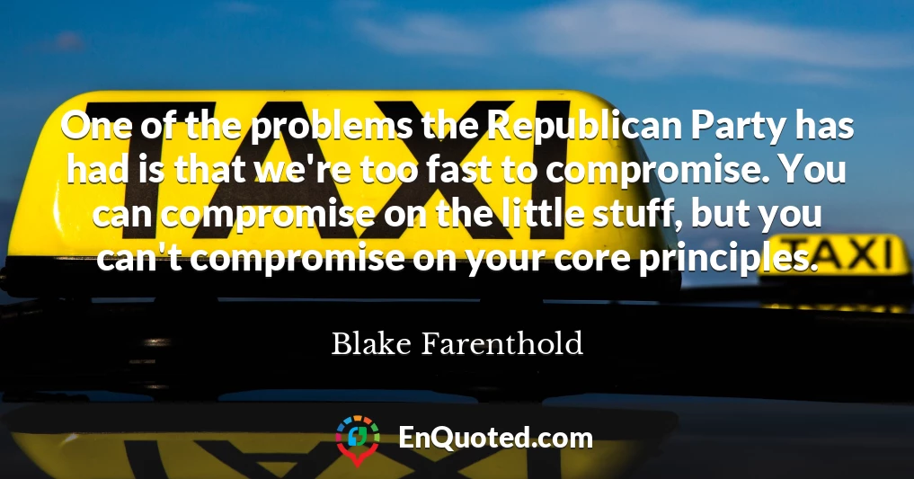 One of the problems the Republican Party has had is that we're too fast to compromise. You can compromise on the little stuff, but you can't compromise on your core principles.