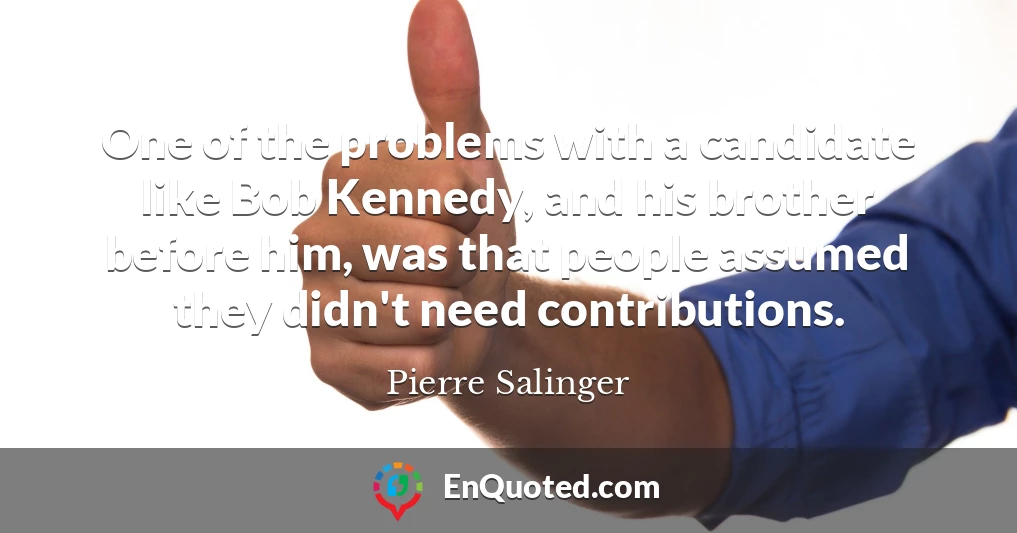 One of the problems with a candidate like Bob Kennedy, and his brother before him, was that people assumed they didn't need contributions.