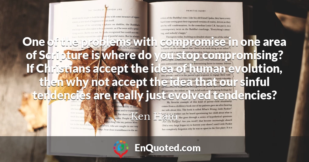 One of the problems with compromise in one area of Scripture is where do you stop compromising? If Christians accept the idea of human evolution, then why not accept the idea that our sinful tendencies are really just evolved tendencies?