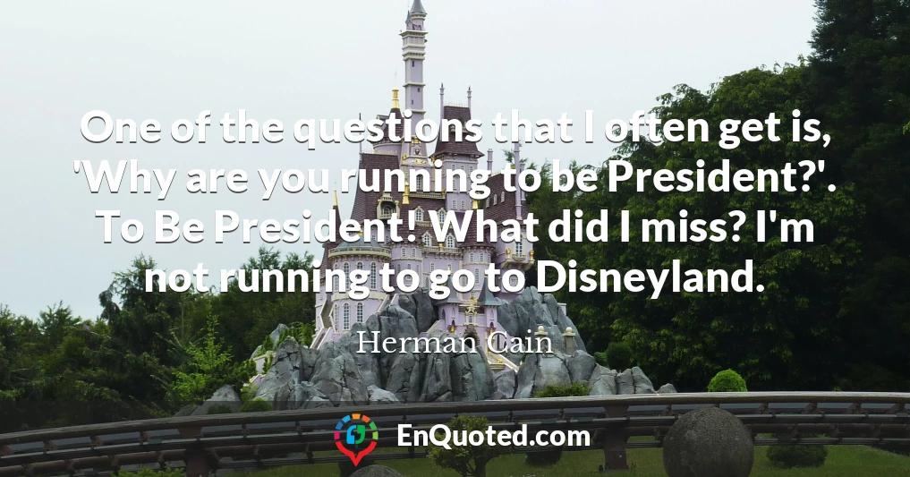 One of the questions that I often get is, 'Why are you running to be President?'. To Be President! What did I miss? I'm not running to go to Disneyland.