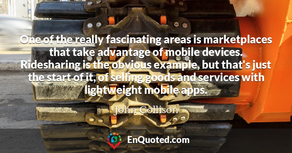 One of the really fascinating areas is marketplaces that take advantage of mobile devices. Ridesharing is the obvious example, but that's just the start of it, of selling goods and services with lightweight mobile apps.