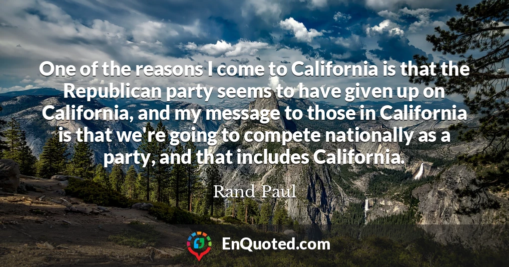 One of the reasons I come to California is that the Republican party seems to have given up on California, and my message to those in California is that we're going to compete nationally as a party, and that includes California.