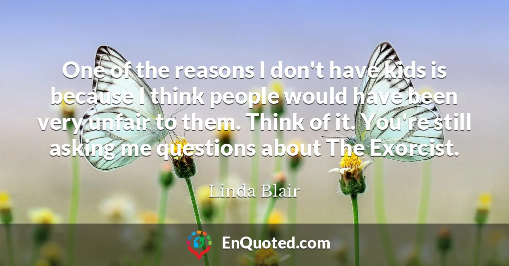 One of the reasons I don't have kids is because I think people would have been very unfair to them. Think of it. You're still asking me questions about The Exorcist.