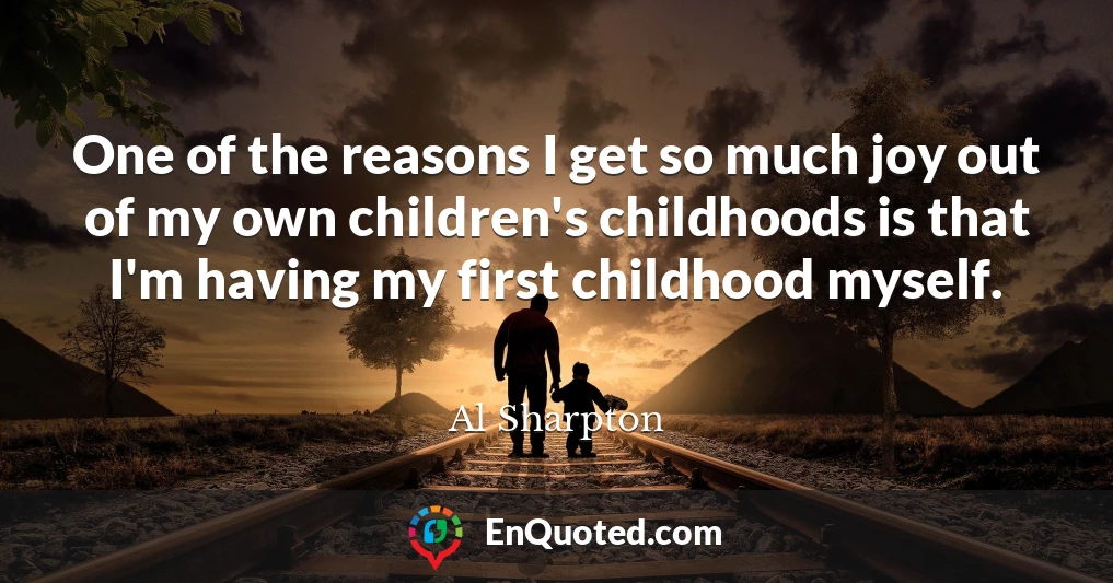 One of the reasons I get so much joy out of my own children's childhoods is that I'm having my first childhood myself.