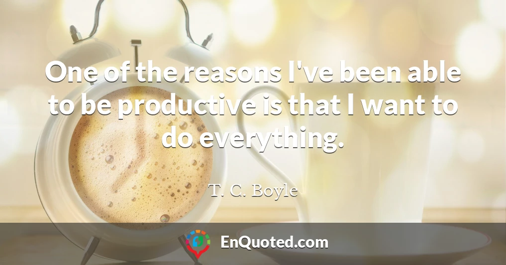 One of the reasons I've been able to be productive is that I want to do everything.